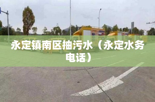 永定镇南区抽污水（永定水务电话）