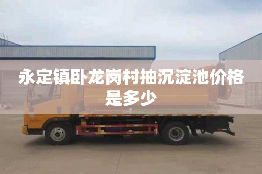 永定镇卧龙岗村抽沉淀池价格是多少
