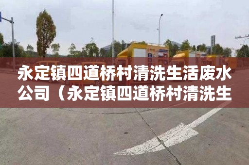永定镇四道桥村清洗生活废水公司（永定镇四道桥村清洗生活废水公司电话）