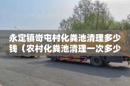 永定镇岢屯村化粪池清理多少钱（农村化粪池清理一次多少钱）
