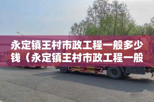 永定镇王村市政工程一般多少钱（永定镇王村市政工程一般多少钱一平方）