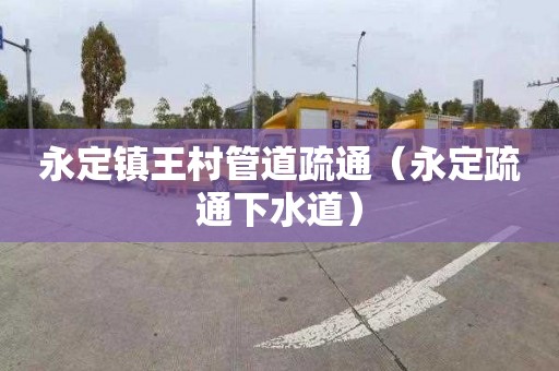 永定镇王村管道疏通（永定疏通下水道）