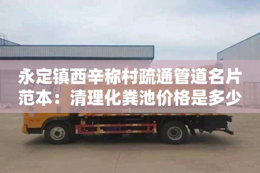 永定镇西辛称村疏通管道名片范本：清理化粪池价格是多少