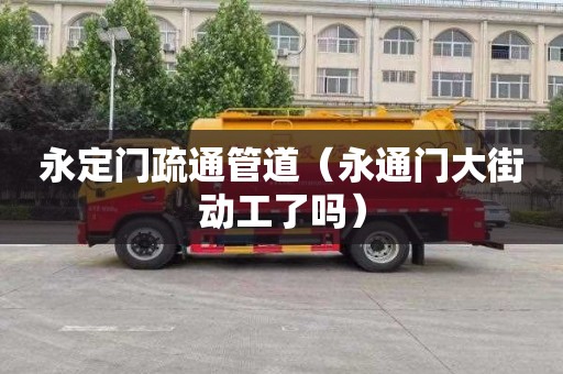 永定门疏通管道（永通门大街动工了吗）