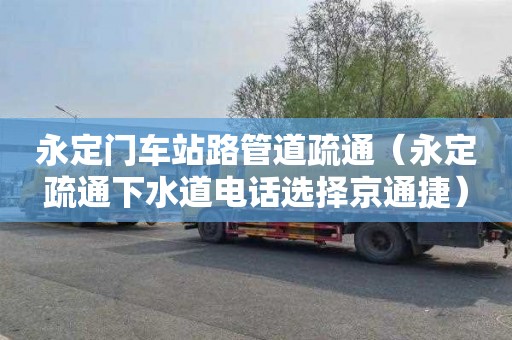 永定门车站路管道疏通（永定疏通下水道电话选择京通捷）