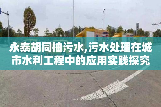 永泰胡同抽污水,污水处理在城市水利工程中的应用实践探究