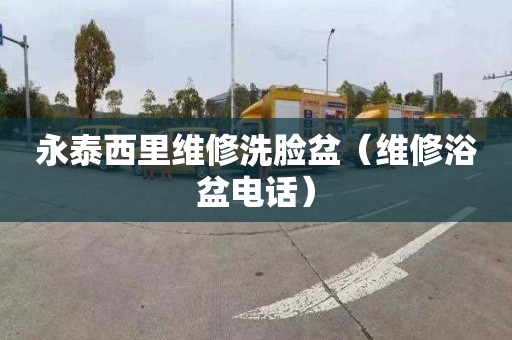 永泰西里维修洗脸盆（维修浴盆电话）