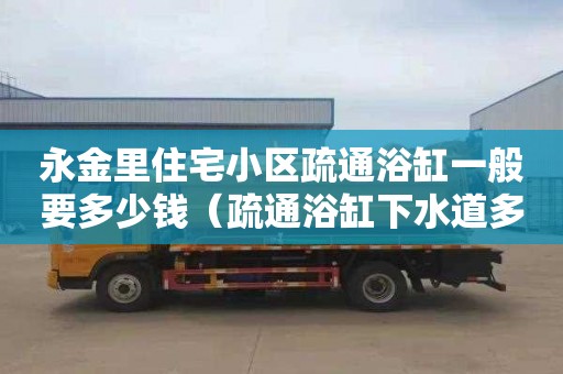 永金里住宅小区疏通浴缸一般要多少钱（疏通浴缸下水道多少钱）