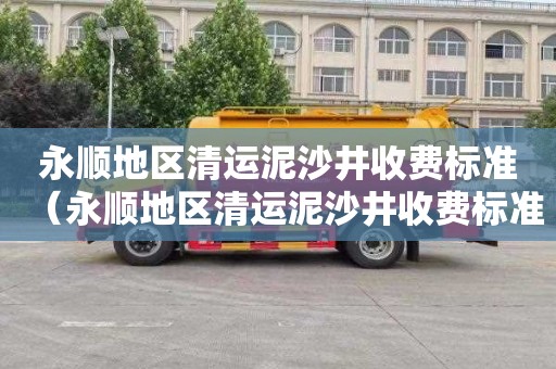 永顺地区清运泥沙井收费标准（永顺地区清运泥沙井收费标准是多少）