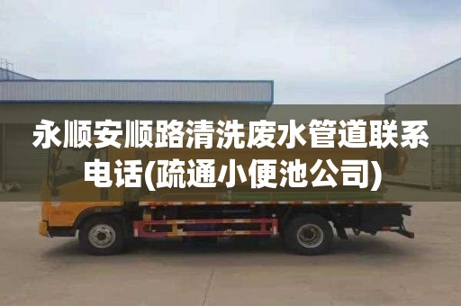 永顺安顺路清洗废水管道联系电话(疏通小便池公司)