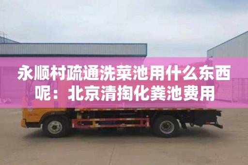 永顺村疏通洗菜池用什么东西呢：北京清掏化粪池费用