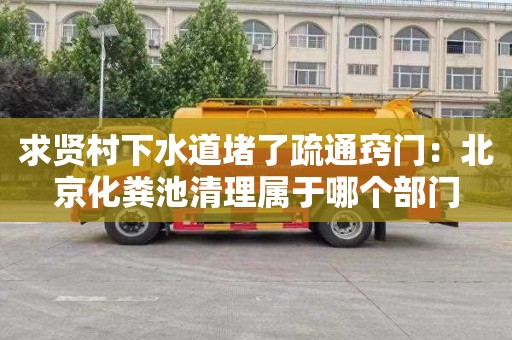 求贤村下水道堵了疏通窍门：北京化粪池清理属于哪个部门