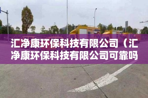 汇净康环保科技有限公司（汇净康环保科技有限公司可靠吗）
