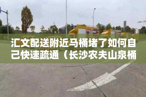 汇文配送附近马桶堵了如何自己快速疏通（长沙农夫山泉桶装水配送附近电话）