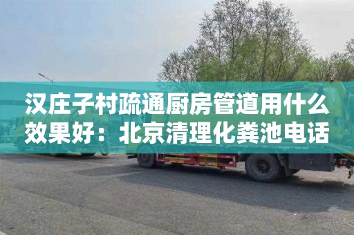 汉庄子村疏通厨房管道用什么效果好：北京清理化粪池电话