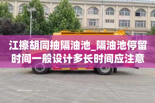 江擦胡同抽隔油池_隔油池停留时间一般设计多长时间应注意哪些问题