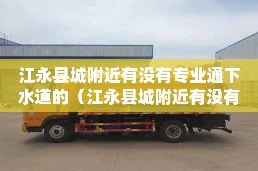 江永县城附近有没有专业通下水道的（江永县城附近有没有专业通下水道的地方）