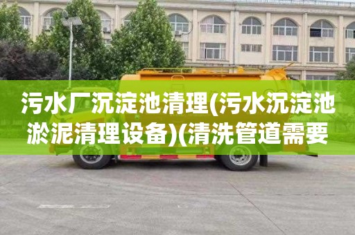 污水厂沉淀池清理(污水沉淀池淤泥清理设备)(清洗管道需要多少钱)