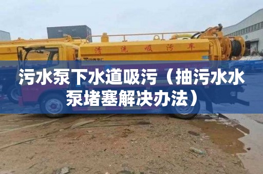 污水泵下水道吸污（抽污水水泵堵塞解决办法）