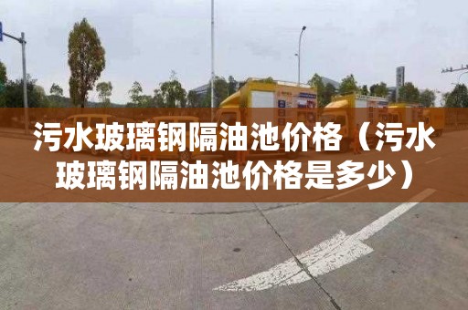污水玻璃钢隔油池价格（污水玻璃钢隔油池价格是多少）