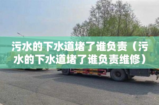 污水的下水道堵了谁负责（污水的下水道堵了谁负责维修）
