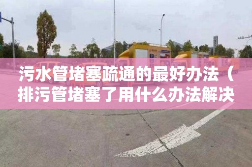 污水管堵塞疏通的最好办法（排污管堵塞了用什么办法解决）