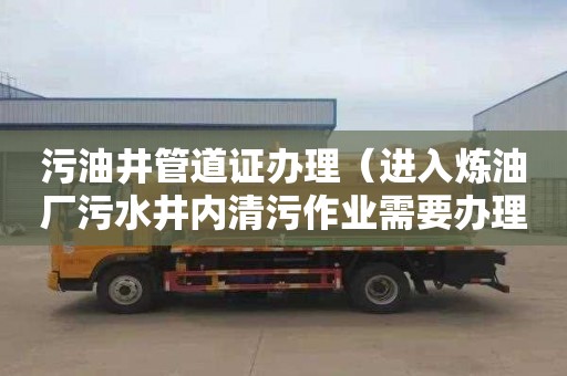 污油井管道证办理（进入炼油厂污水井内清污作业需要办理管道作业证许可证）
