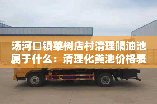 汤河口镇菜树店村清理隔油池属于什么：清理化粪池价格表