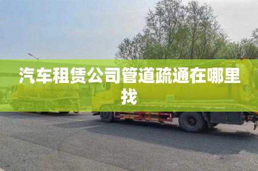 汽车租赁公司管道疏通在哪里找