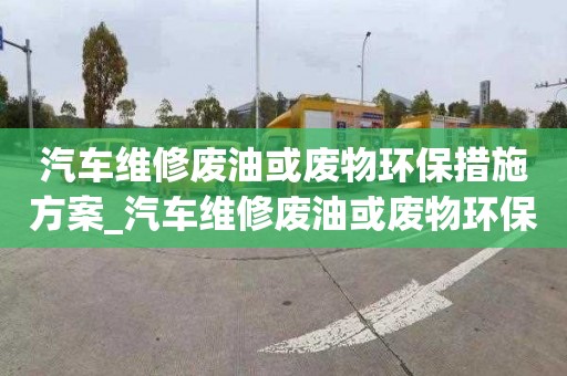 汽车维修废油或废物环保措施方案_汽车维修废油或废物环保措施方案怎么写