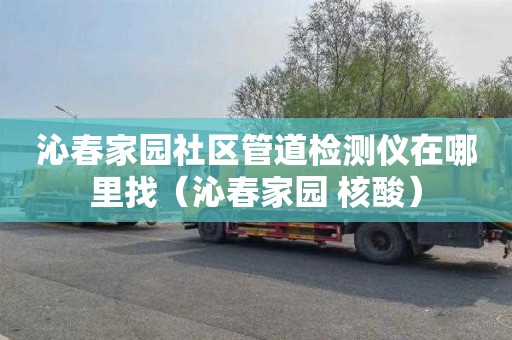 沁春家园社区管道检测仪在哪里找（沁春家园 核酸）