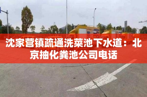 沈家营镇疏通洗菜池下水道：北京抽化粪池公司电话