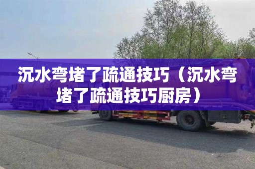 沉水弯堵了疏通技巧（沉水弯堵了疏通技巧厨房）