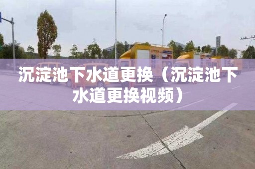 沉淀池下水道更换（沉淀池下水道更换视频）