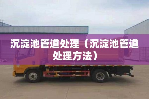 沉淀池管道处理（沉淀池管道处理方法）
