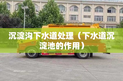 沉淀沟下水道处理（下水道沉淀池的作用）