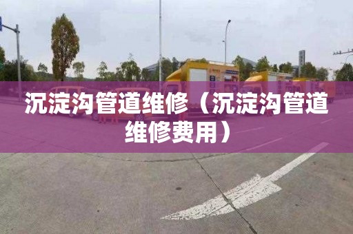 沉淀沟管道维修（沉淀沟管道维修费用）