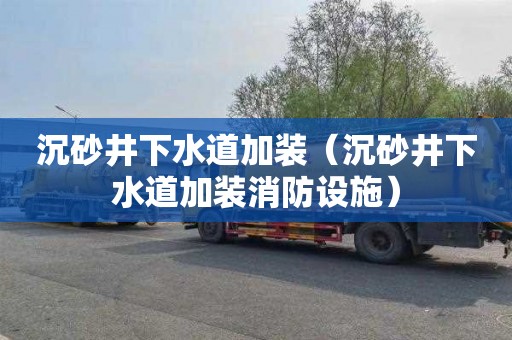 沉砂井下水道加装（沉砂井下水道加装消防设施）