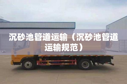 沉砂池管道运输（沉砂池管道运输规范）