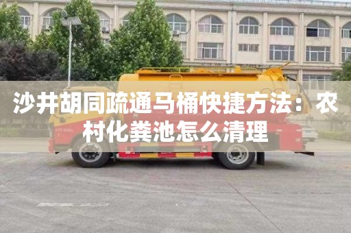 沙井胡同疏通马桶快捷方法：农村化粪池怎么清理