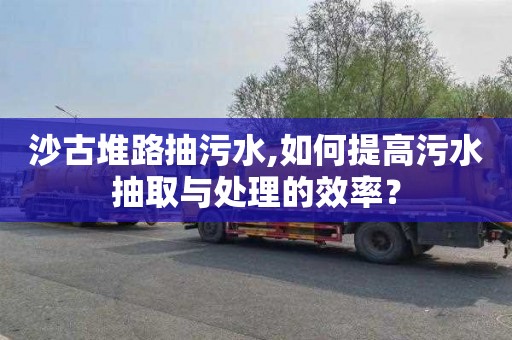 沙古堆路抽污水,如何提高污水抽取与处理的效率？