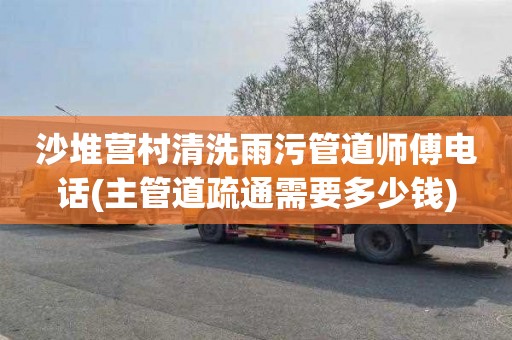 沙堆营村清洗雨污管道师傅电话(主管道疏通需要多少钱)