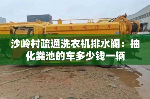 沙岭村疏通洗衣机排水阀：抽化粪池的车多少钱一辆