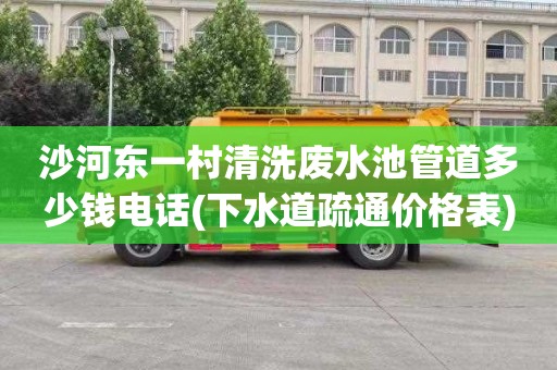 沙河东一村清洗废水池管道多少钱电话(下水道疏通价格表)