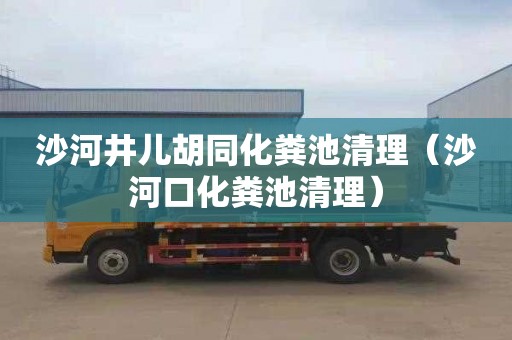 沙河井儿胡同化粪池清理（沙河口化粪池清理）