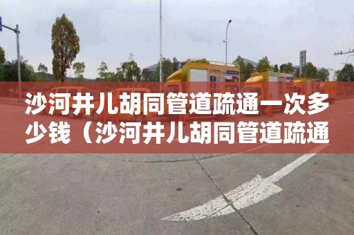 沙河井儿胡同管道疏通一次多少钱（沙河井儿胡同管道疏通一次多少钱啊）