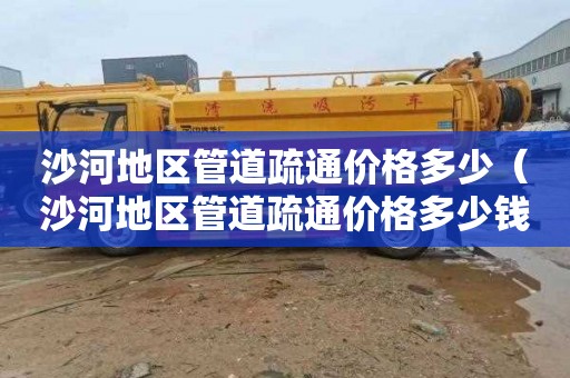 沙河地区管道疏通价格多少（沙河地区管道疏通价格多少钱一次）