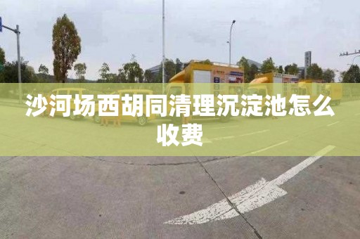 沙河场西胡同清理沉淀池怎么收费