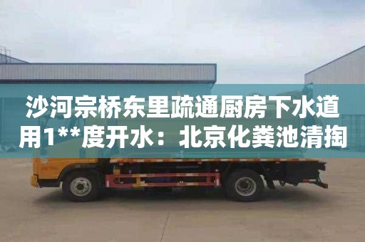 沙河宗桥东里疏通厨房下水道用1**度开水：北京化粪池清掏多少钱一年