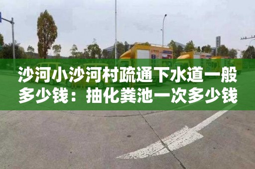 沙河小沙河村疏通下水道一般多少钱：抽化粪池一次多少钱